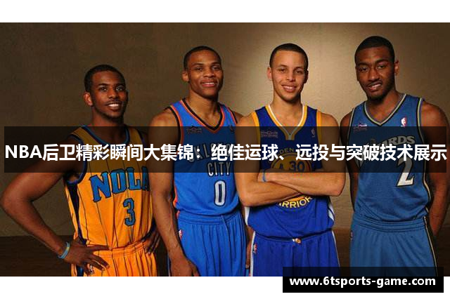 NBA后卫精彩瞬间大集锦：绝佳运球、远投与突破技术展示