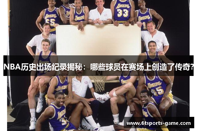 NBA历史出场纪录揭秘：哪些球员在赛场上创造了传奇？