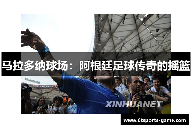 马拉多纳球场：阿根廷足球传奇的摇篮