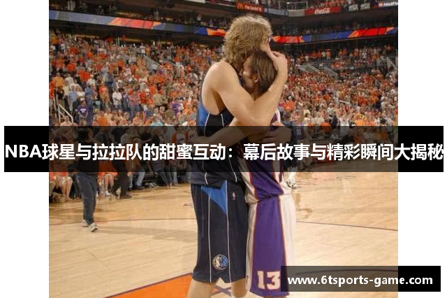 NBA球星与拉拉队的甜蜜互动：幕后故事与精彩瞬间大揭秘
