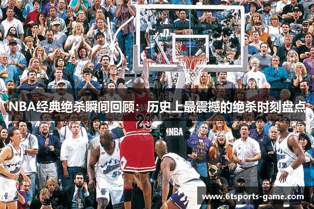 NBA经典绝杀瞬间回顾：历史上最震撼的绝杀时刻盘点