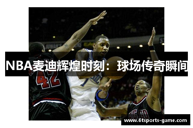 NBA麦迪辉煌时刻：球场传奇瞬间