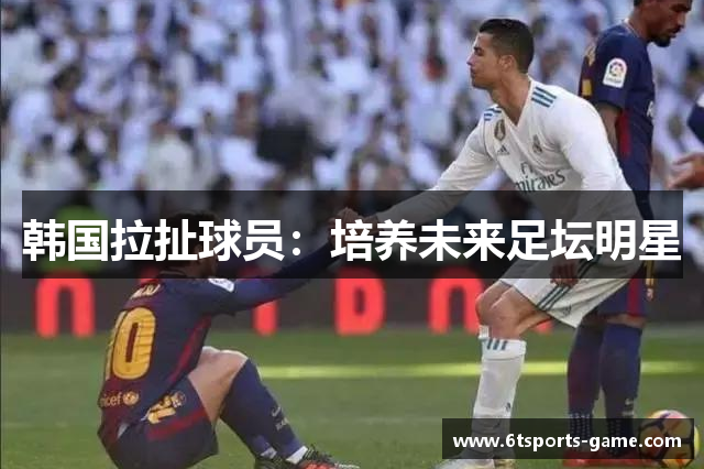 韩国拉扯球员：培养未来足坛明星