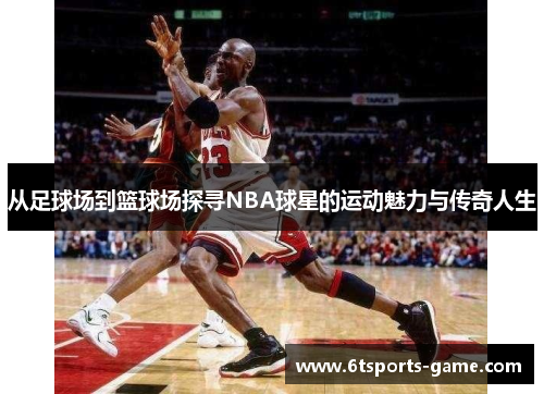 从足球场到篮球场探寻NBA球星的运动魅力与传奇人生