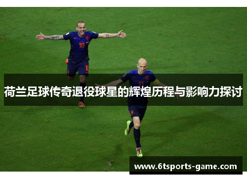 荷兰足球传奇退役球星的辉煌历程与影响力探讨