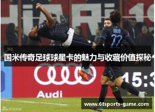 国米传奇足球球星卡的魅力与收藏价值探秘
