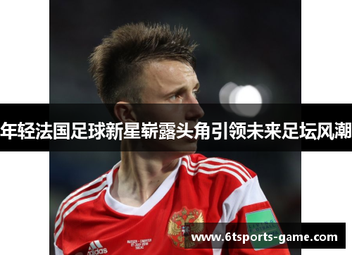 年轻法国足球新星崭露头角引领未来足坛风潮