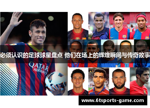必须认识的足球球星盘点 他们在场上的辉煌瞬间与传奇故事