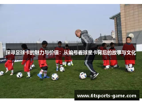 探寻足球卡的魅力与价值：从编号看球星卡背后的故事与文化