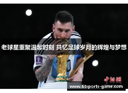 老球星重聚温馨时刻 共忆足球岁月的辉煌与梦想