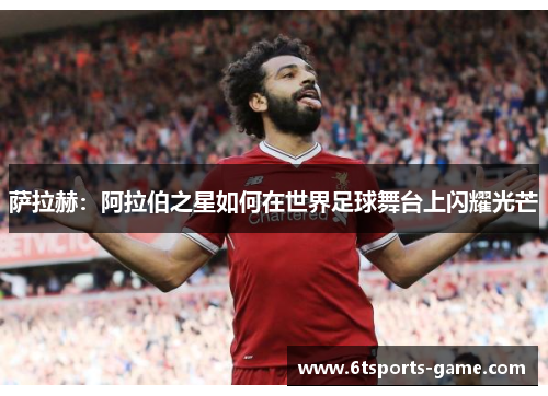 萨拉赫：阿拉伯之星如何在世界足球舞台上闪耀光芒
