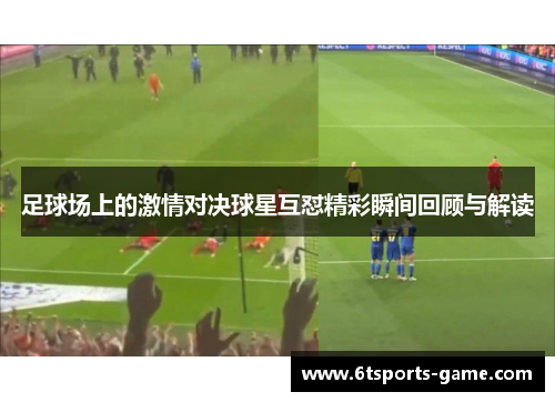 足球场上的激情对决球星互怼精彩瞬间回顾与解读