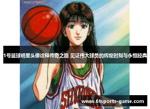 1号篮球明星头像诠释传奇之路 见证伟大球员的辉煌时刻与永恒经典