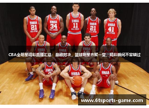 CBA全明星精彩直播汇总：巅峰对决，篮球明星齐聚一堂，精彩瞬间不容错过