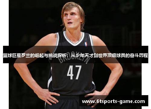篮球巨星罗兰的崛起与挑战探析：从少年天才到世界顶级球员的奋斗历程