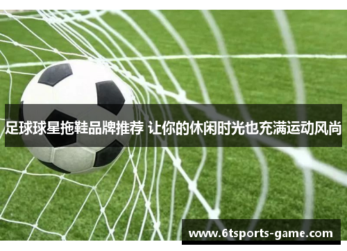 足球球星拖鞋品牌推荐 让你的休闲时光也充满运动风尚