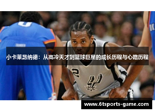 小卡莱昂纳德：从高冷天才到篮球巨星的成长历程与心路历程