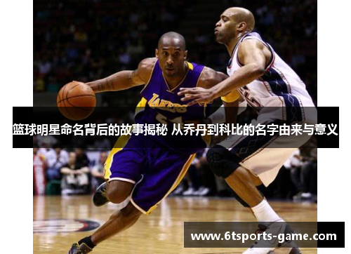 篮球明星命名背后的故事揭秘 从乔丹到科比的名字由来与意义