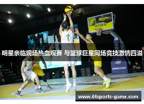 明星亲临现场热血观赛 与篮球巨星同场竞技激情四溢