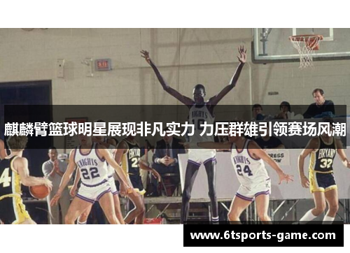麒麟臂篮球明星展现非凡实力 力压群雄引领赛场风潮