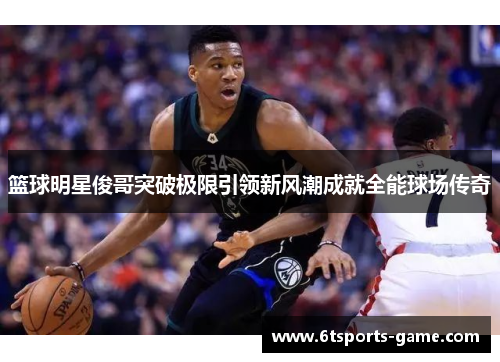 篮球明星俊哥突破极限引领新风潮成就全能球场传奇